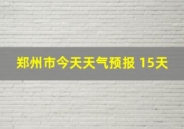 郑州市今天天气预报 15天